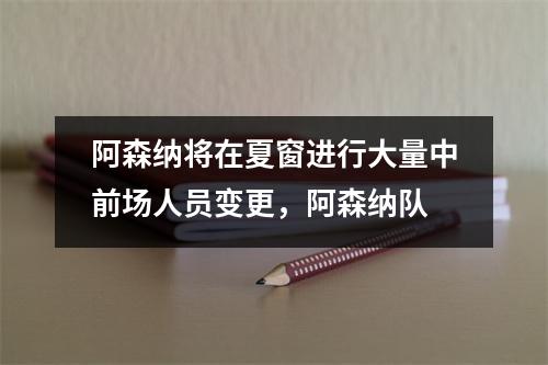 阿森纳将在夏窗进行大量中前场人员变更，阿森纳队