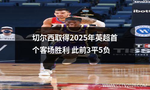 切尔西取得2025年英超首个客场胜利 此前3平5负