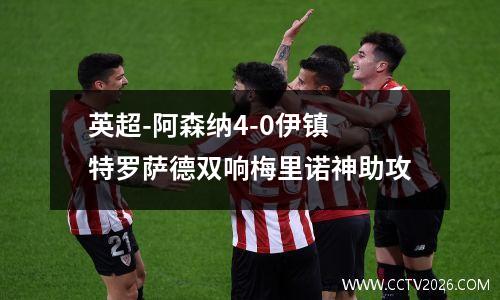 英超-阿森纳4-0伊镇 特罗萨德双响梅里诺神助攻
