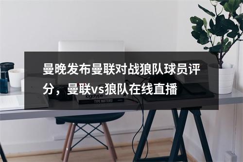 曼晚发布曼联对战狼队球员评分，曼联vs狼队在线直播