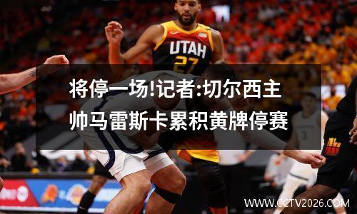 将停一场!记者:切尔西主帅马雷斯卡累积黄牌停赛