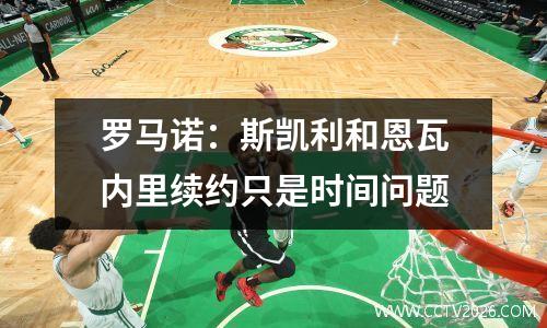 罗马诺：斯凯利和恩瓦内里续约只是时间问题