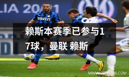 赖斯本赛季已参与17球，曼联 赖斯