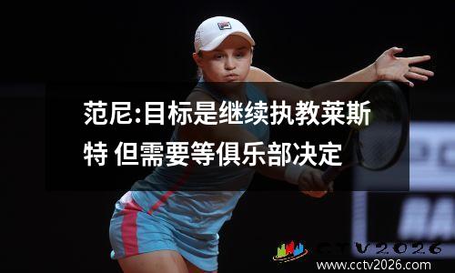范尼:目标是继续执教莱斯特 但需要等俱乐部决定