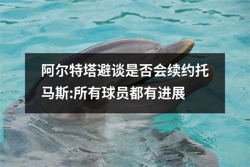 阿尔特塔避谈是否会续约托马斯:所有球员都有进展