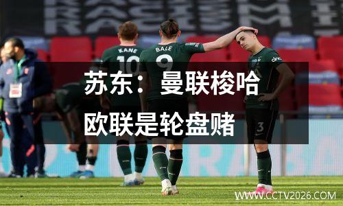 苏东：曼联梭哈欧联是轮盘赌