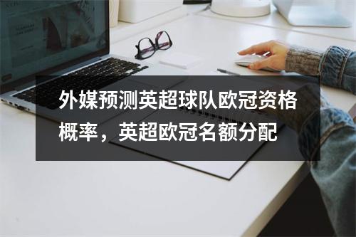 外媒预测英超球队欧冠资格概率，英超欧冠名额分配