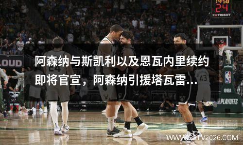 阿森纳与斯凯利以及恩瓦内里续约即将官宣，阿森纳引援塔瓦雷斯
