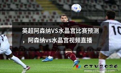 英超阿森纳VS水晶宫比赛预测，阿森纳vs水晶宫视频直播