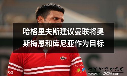 哈格里夫斯建议曼联将奥斯梅恩和库尼亚作为目标