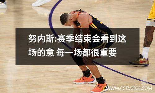 努内斯:赛季结束会看到这场的意 每一场都很重要