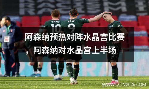 阿森纳预热对阵水晶宫比赛，阿森纳对水晶宫上半场