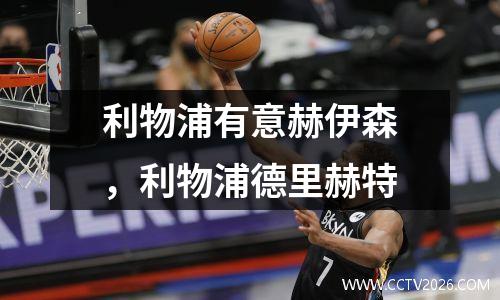 利物浦有意赫伊森，利物浦德里赫特