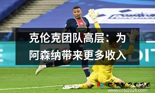克伦克团队高层：为阿森纳带来更多收入