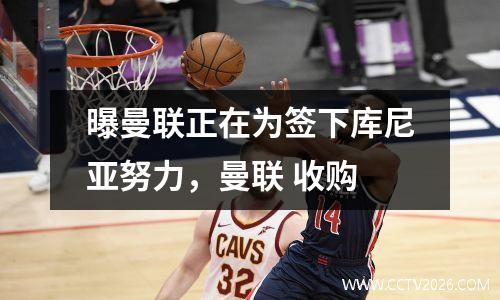 曝曼联正在为签下库尼亚努力，曼联 收购