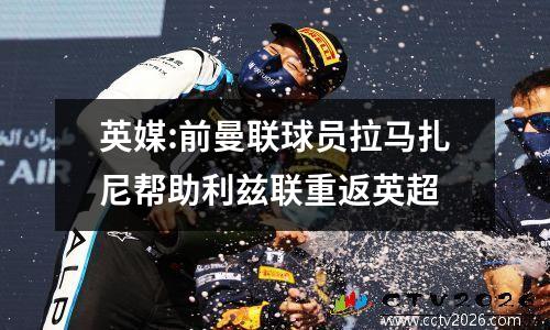 英媒:前曼联球员拉马扎尼帮助利兹联重返英超