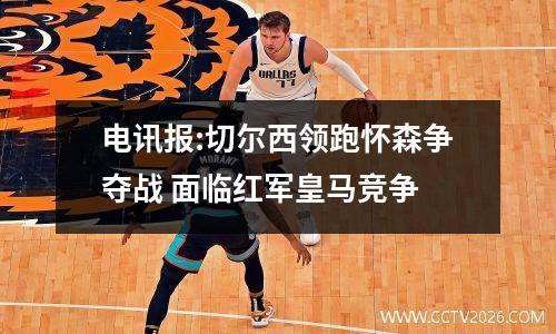 电讯报:切尔西领跑怀森争夺战 面临红军皇马竞争