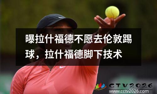 曝拉什福德不愿去伦敦踢球，拉什福德脚下技术
