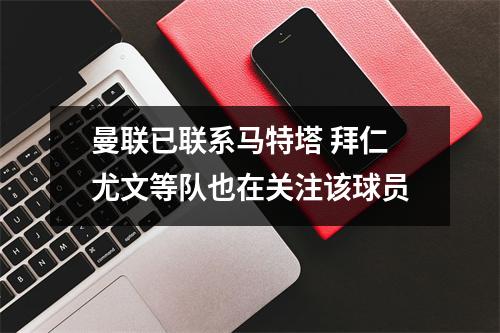 曼联已联系马特塔 拜仁尤文等队也在关注该球员