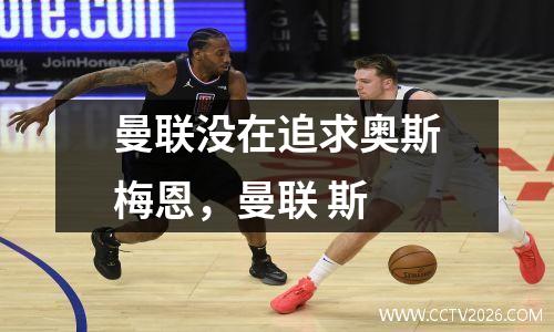 曼联没在追求奥斯梅恩，曼联 斯