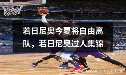 若日尼奥今夏将自由离队，若日尼奥过人集锦