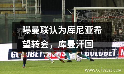 曝曼联认为库尼亚希望转会，库曼汗国