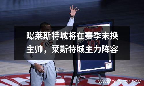 曝莱斯特城将在赛季末换主帅，莱斯特城主力阵容