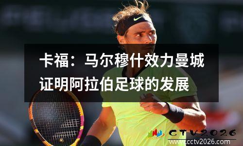 卡福：马尔穆什效力曼城证明阿拉伯足球的发展
