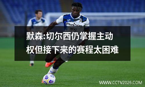 默森:切尔西仍掌握主动权但接下来的赛程太困难