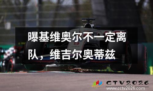 曝基维奥尔不一定离队，维吉尔奥蒂兹