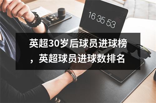 英超30岁后球员进球榜，英超球员进球数排名