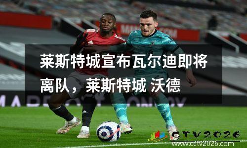 莱斯特城宣布瓦尔迪即将离队，莱斯特城 沃德