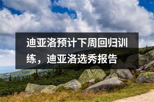 迪亚洛预计下周回归训练，迪亚洛选秀报告