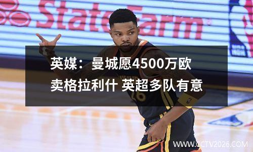 英媒：曼城愿4500万欧卖格拉利什 英超多队有意