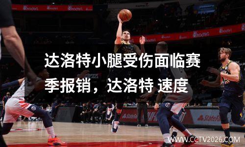 达洛特小腿受伤面临赛季报销，达洛特 速度