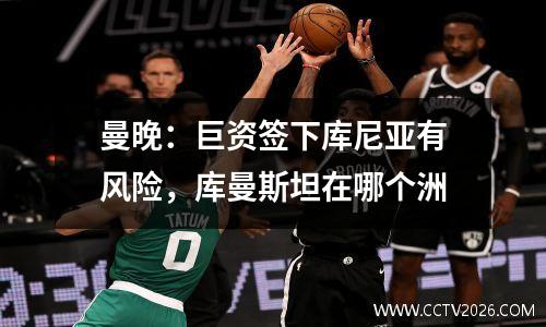 曼晚：巨资签下库尼亚有风险，库曼斯坦在哪个洲