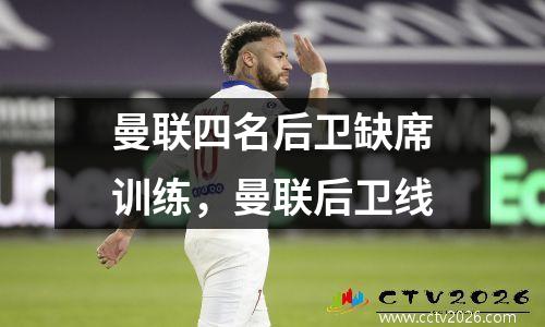 曼联四名后卫缺席训练，曼联后卫线