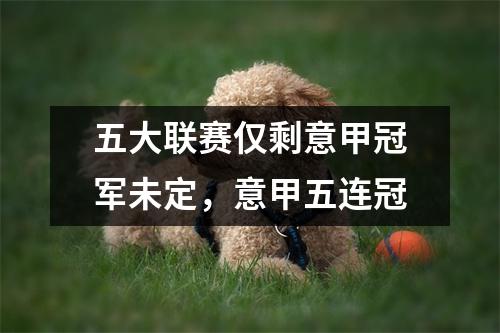 五大联赛仅剩意甲冠军未定，意甲五连冠