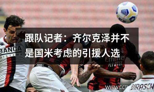跟队记者：齐尔克泽并不是国米考虑的引援人选