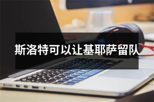 斯洛特可以让基耶萨留队