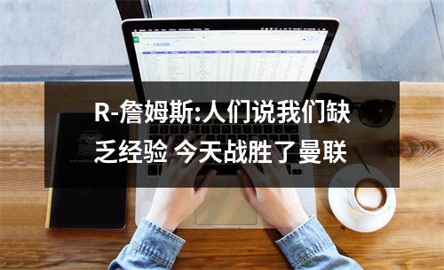 R-詹姆斯:人们说我们缺乏经验 今天战胜了曼联