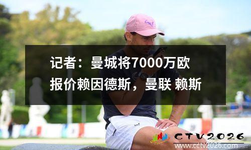 记者：曼城将7000万欧报价赖因德斯，曼联 赖斯