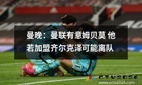曼晚：曼联有意姆贝莫 他若加盟齐尔克泽可能离队