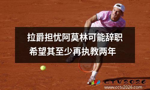 拉爵担忧阿莫林可能辞职 希望其至少再执教两年