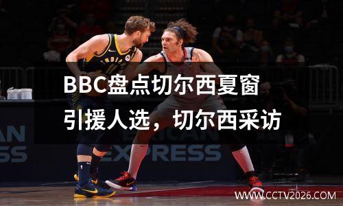 BBC盘点切尔西夏窗引援人选，切尔西采访