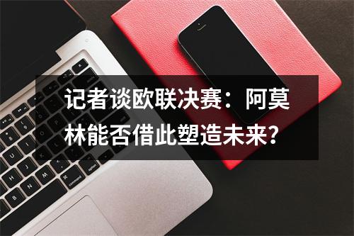 记者谈欧联决赛：阿莫林能否借此塑造未来？