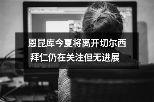 恩昆库今夏将离开切尔西 拜仁仍在关注但无进展