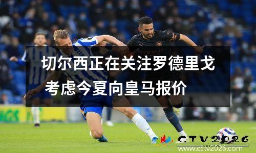切尔西正在关注罗德里戈 考虑今夏向皇马报价
