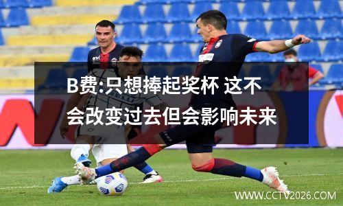 B费:只想捧起奖杯 这不会改变过去但会影响未来