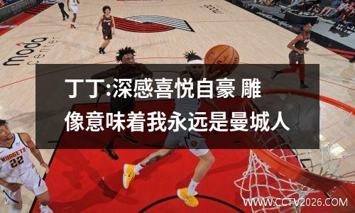 丁丁:深感喜悦自豪 雕像意味着我永远是曼城人